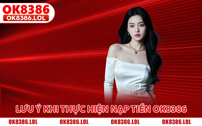 Nạp Tiền Ok8386 - Quy Trình Chuyển Vốn, Nhanh, Đa Kênh 4 Lưu ý cần trong khi thực hiện nạp tiền Ok8386