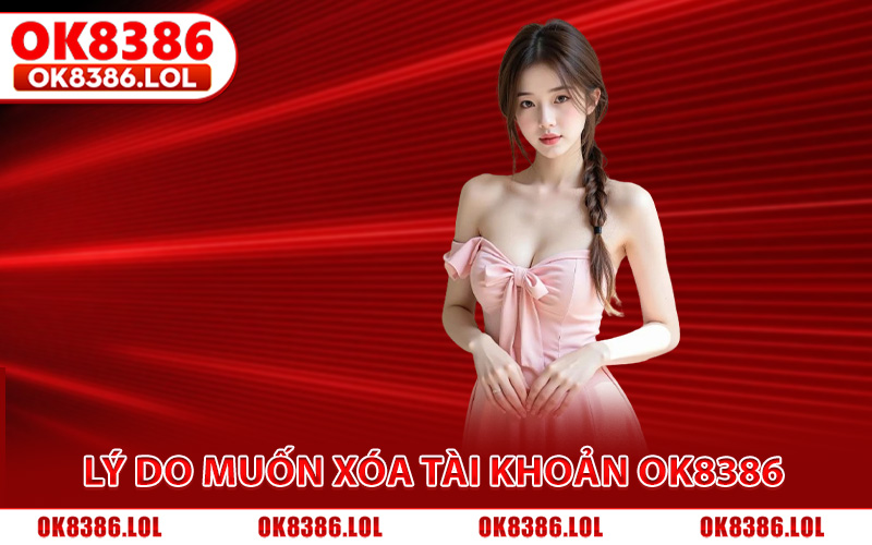 Xóa Tài Khoản Ok8386 - Hướng Dẫn Thực Hiện Nhanh, An Toàn 2 Những lý do khiến hội viên muốn xóa tài khoản Ok8386